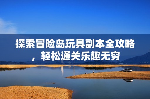 探索冒险岛玩具副本全攻略，轻松通关乐趣无穷