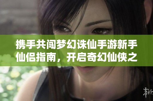 携手共闯梦幻诛仙手游新手仙侣指南，开启奇幻仙侠之旅