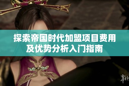 探索帝国时代加盟项目费用及优势分析入门指南