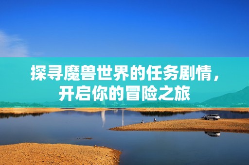探寻魔兽世界的任务剧情，开启你的冒险之旅