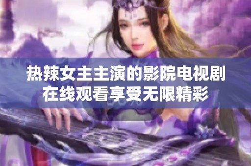 热辣女主主演的影院电视剧在线观看享受无限精彩