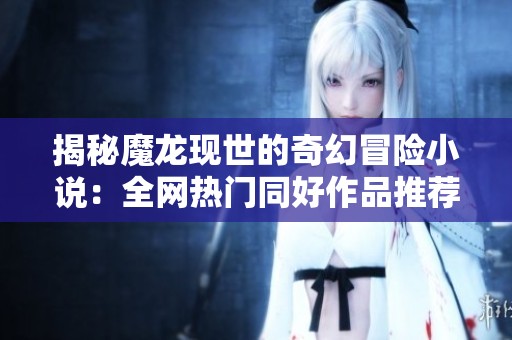 揭秘魔龙现世的奇幻冒险小说：全网热门同好作品推荐