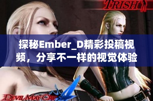 探秘Ember_D精彩投稿视频，分享不一样的视觉体验