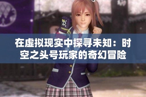 在虚拟现实中探寻未知：时空之头号玩家的奇幻冒险