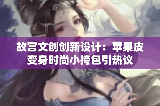 故宫文创创新设计：苹果皮变身时尚小挎包引热议