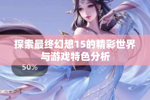 探索最终幻想15的精彩世界与游戏特色分析