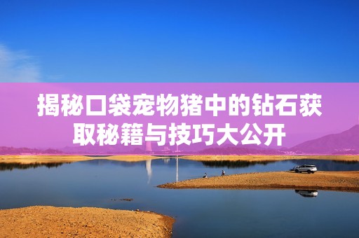 揭秘口袋宠物猪中的钻石获取秘籍与技巧大公开