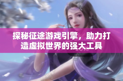 探秘征途游戏引擎，助力打造虚拟世界的强大工具