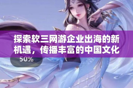 探索软三网游企业出海的新机遇，传播丰富的中国文化
