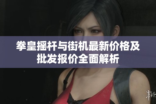 拳皇摇杆与街机最新价格及批发报价全面解析