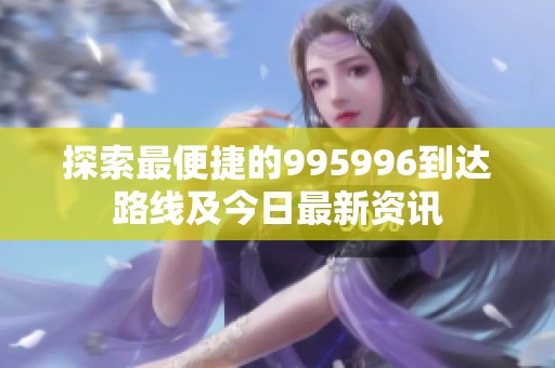 探索最便捷的995996到达路线及今日最新资讯