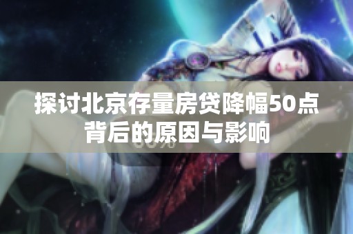探讨北京存量房贷降幅50点背后的原因与影响