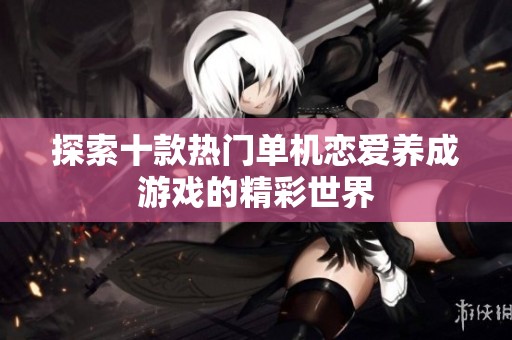 探索十款热门单机恋爱养成游戏的精彩世界