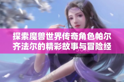 探索魔兽世界传奇角色帕尔齐法尔的精彩故事与冒险经历
