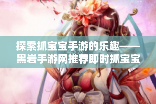 探索抓宝宝手游的乐趣——黑岩手游网推荐即时抓宝宝游戏