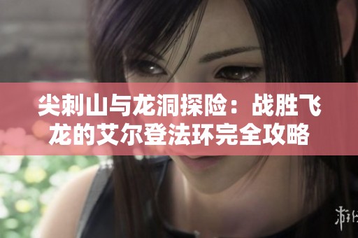 尖刺山与龙洞探险：战胜飞龙的艾尔登法环完全攻略