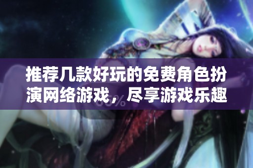 推荐几款好玩的免费角色扮演网络游戏，尽享游戏乐趣