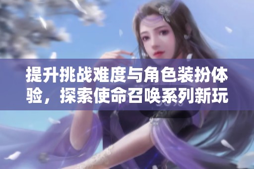 提升挑战难度与角色装扮体验，探索使命召唤系列新玩法