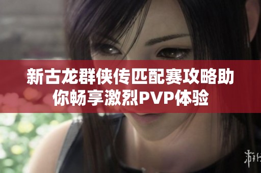 新古龙群侠传匹配赛攻略助你畅享激烈PVP体验