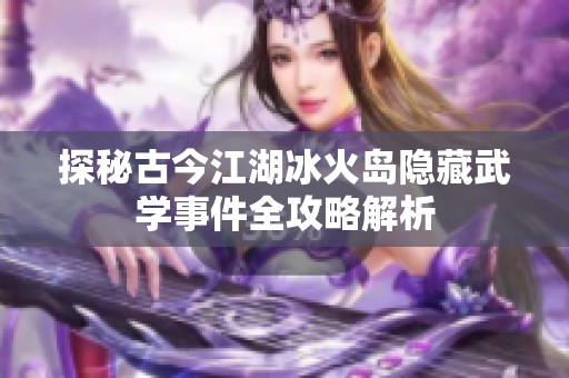 探秘古今江湖冰火岛隐藏武学事件全攻略解析