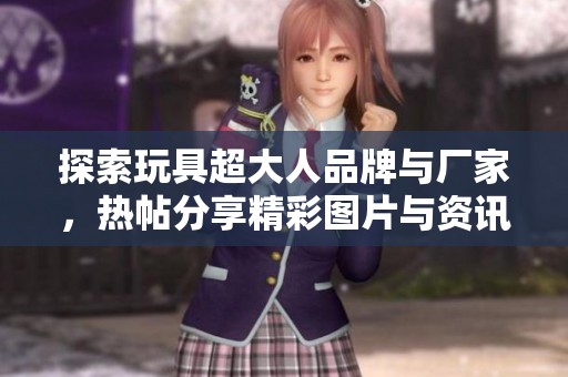 探索玩具超大人品牌与厂家，热帖分享精彩图片与资讯