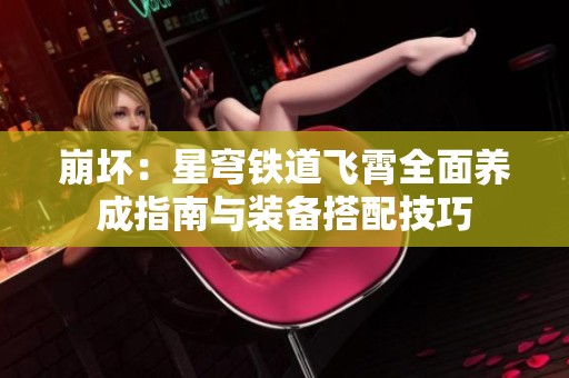崩坏：星穹铁道飞霄全面养成指南与装备搭配技巧