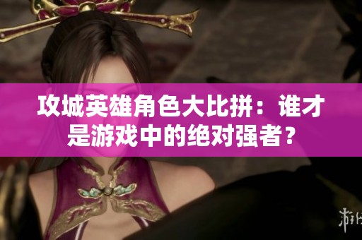 攻城英雄角色大比拼：谁才是游戏中的绝对强者？