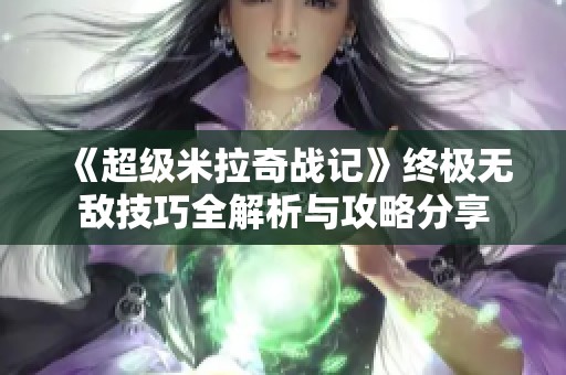 《超级米拉奇战记》终极无敌技巧全解析与攻略分享