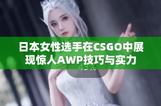 日本女性选手在CSGO中展现惊人AWP技巧与实力