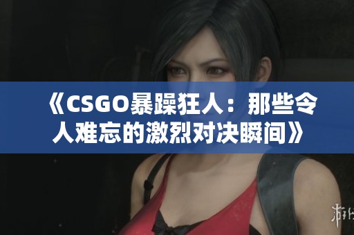 《CSGO暴躁狂人：那些令人难忘的激烈对决瞬间》