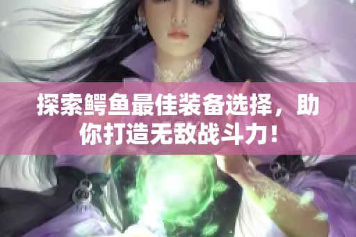 探索鳄鱼最佳装备选择，助你打造无敌战斗力！
