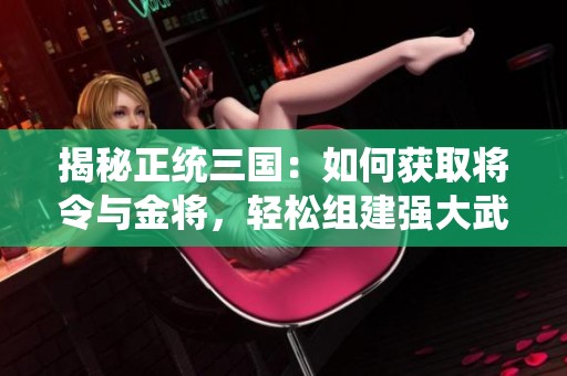 揭秘正统三国：如何获取将令与金将，轻松组建强大武将阵容！