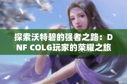 探索沃特碧的强者之路：DNF COLG玩家的荣耀之旅
