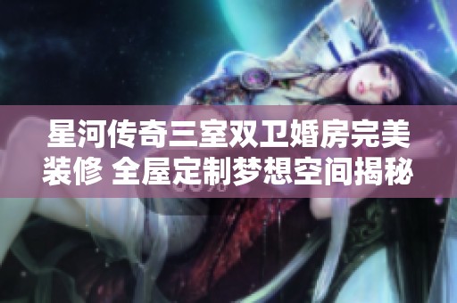 星河传奇三室双卫婚房完美装修 全屋定制梦想空间揭秘