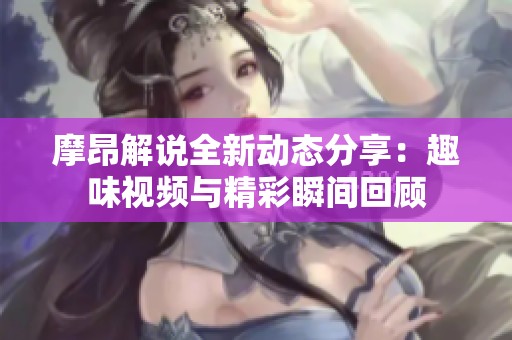摩昂解说全新动态分享：趣味视频与精彩瞬间回顾