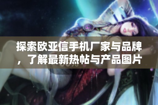 探索欧亚信手机厂家与品牌，了解最新热帖与产品图片