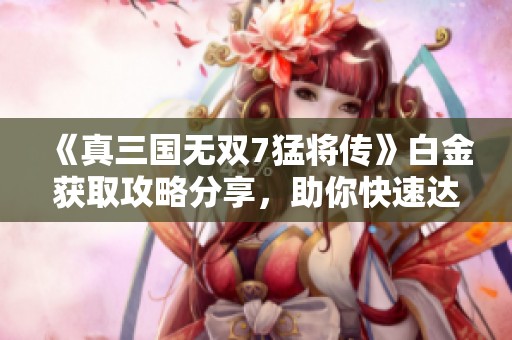 《真三国无双7猛将传》白金获取攻略分享，助你快速达成成就
