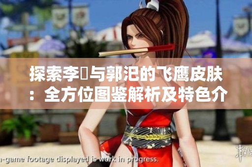 探索李傕与郭汜的飞鹰皮肤：全方位图鉴解析及特色介绍