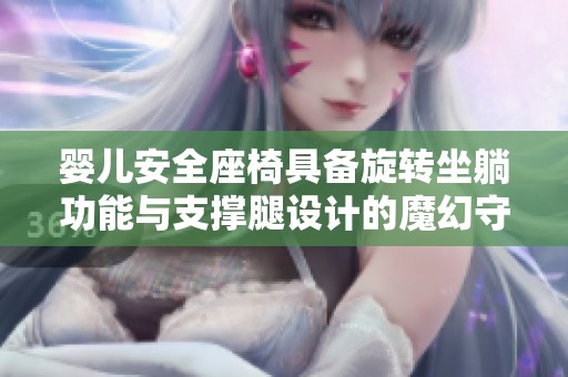 婴儿安全座椅具备旋转坐躺功能与支撑腿设计的魔幻守护者