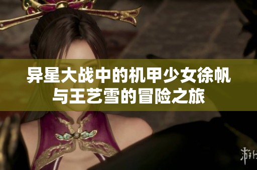 异星大战中的机甲少女徐帆与王艺雪的冒险之旅