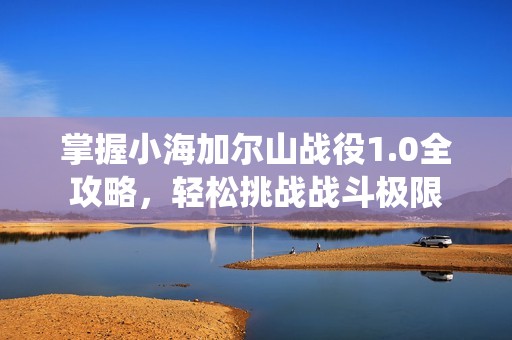 掌握小海加尔山战役1.0全攻略，轻松挑战战斗极限