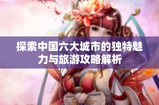 探索中国六大城市的独特魅力与旅游攻略解析