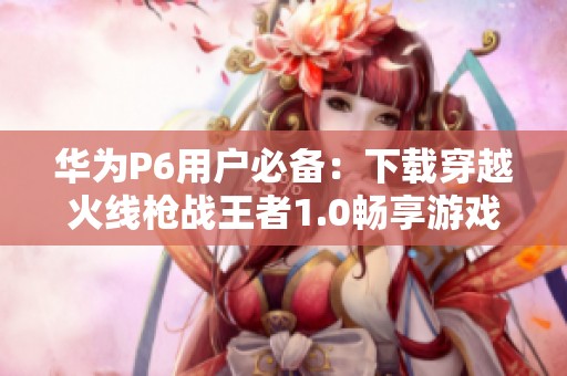 华为P6用户必备：下载穿越火线枪战王者1.0畅享游戏乐趣