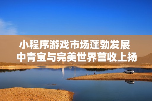 小程序游戏市场蓬勃发展 中青宝与完美世界营收上扬