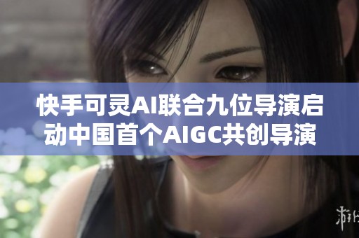 快手可灵AI联合九位导演启动中国首个AIGC共创导演计划