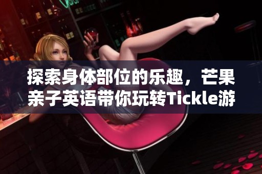 探索身体部位的乐趣，芒果亲子英语带你玩转Tickle游戏