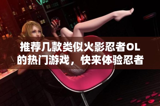 推荐几款类似火影忍者OL的热门游戏，快来体验忍者世界！