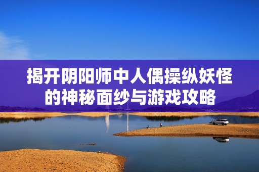 揭开阴阳师中人偶操纵妖怪的神秘面纱与游戏攻略