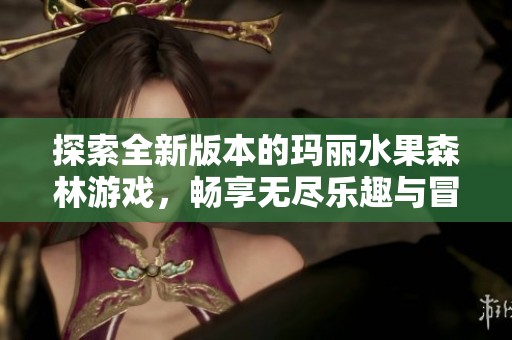 探索全新版本的玛丽水果森林游戏，畅享无尽乐趣与冒险！