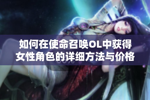 如何在使命召唤OL中获得女性角色的详细方法与价格揭秘